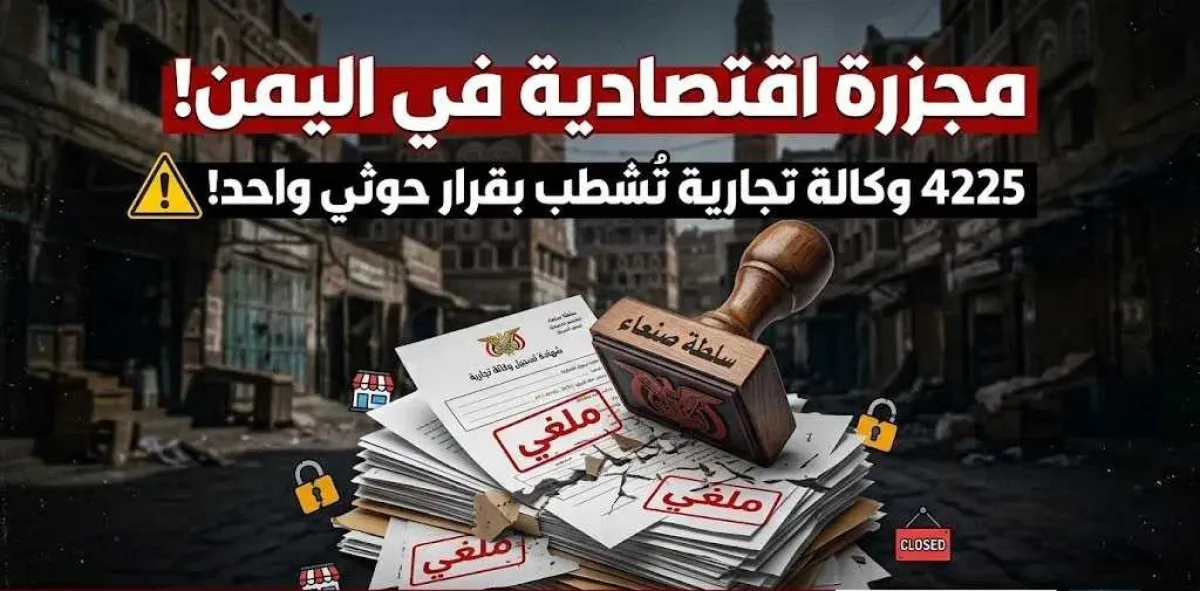 مجزرة اقتصادية في اليمن! 4225 وكالة تجارية تُشطب بقرار حوثي واحد!