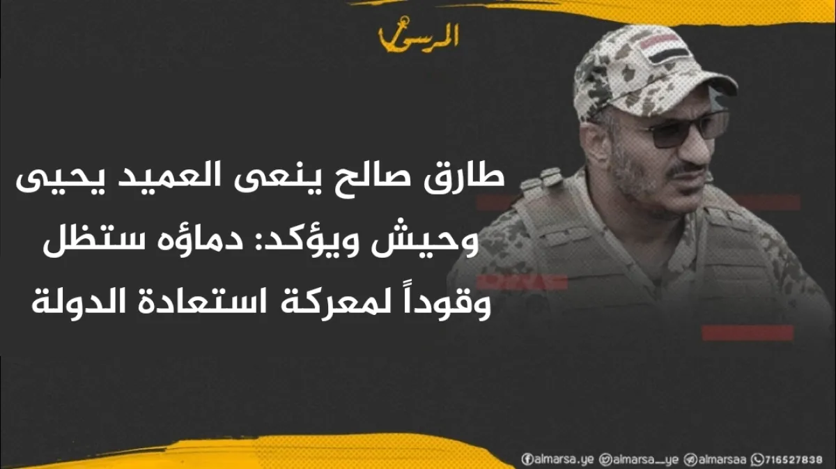 طارق صالح ينعى العميد يحيى وحيش ويؤكد: دماؤه ستظل وقوداً لمعركة استعادة الدولة